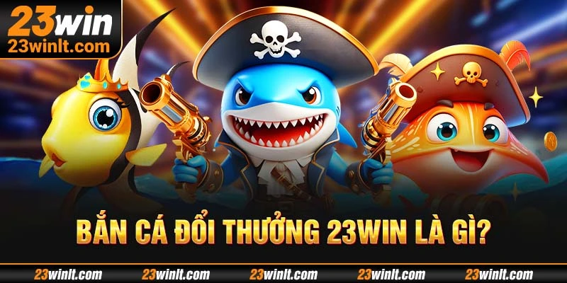 Khái quát bắn cá đổi thưởng 23WIN