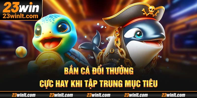 Bắn cá đổi thưởng cực hay khi tập trung mục tiêu